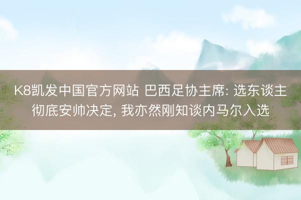 K8凯发中国官方网站 巴西足协主席: 选东谈主彻底安帅决定， 我亦然刚知谈内马尔入选