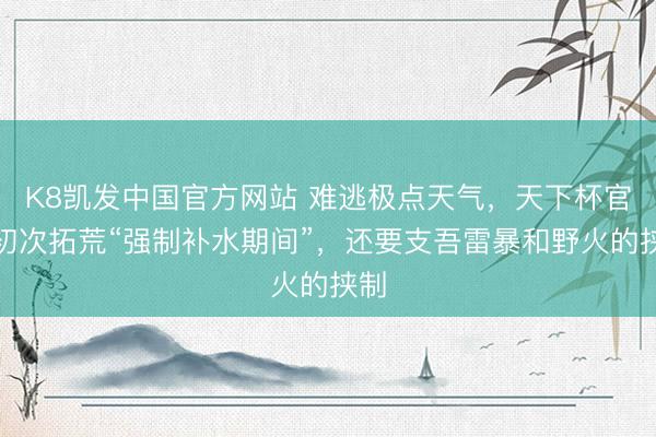 K8凯发中国官方网站 难逃极点天气，天下杯官方初次拓荒“强制补水期间”，还要支吾雷暴和野火的挟制