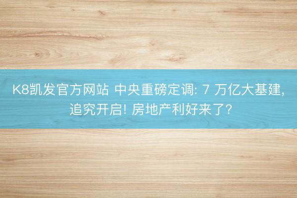 K8凯发官方网站 中央重磅定调: 7 万亿大基建， 追究开启! 房地产利好来了?