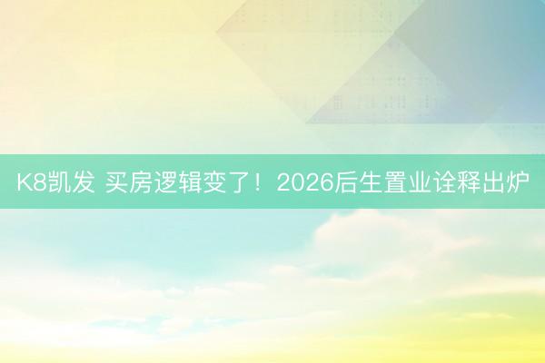 K8凯发 买房逻辑变了！2026后生置业诠释出炉