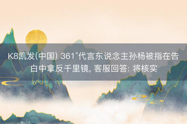K8凯发(中国) 361°代言东说念主孙杨被指在告白中拿反千里镜， 客服回答: 将核实