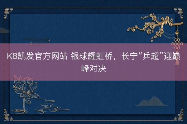 K8凯发官方网站 银球耀虹桥，长宁“乒超”迎巅峰对决