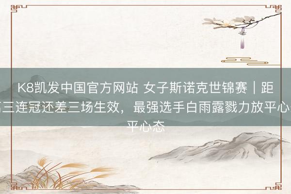 K8凯发中国官方网站 女子斯诺克世锦赛｜距离三连冠还差三场生效，最强选手白雨露戮力放平心态