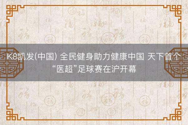 K8凯发(中国) 全民健身助力健康中国 天下首个“医超”足球赛在沪开幕