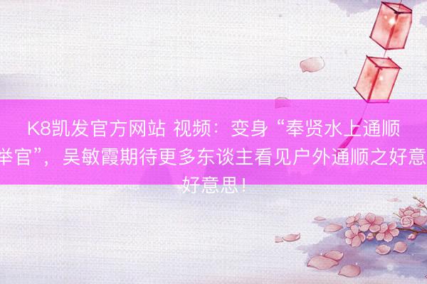 K8凯发官方网站 视频：变身 “奉贤水上通顺保举官”，吴敏霞期待更多东谈主看见户外通顺之好意思！