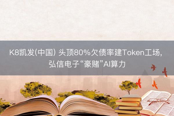 K8凯发(中国) 头顶80%欠债率建Token工场， 弘信电子“豪赌”AI算力