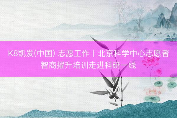 K8凯发(中国) 志愿工作丨北京科学中心志愿者智商擢升培训走进科研一线