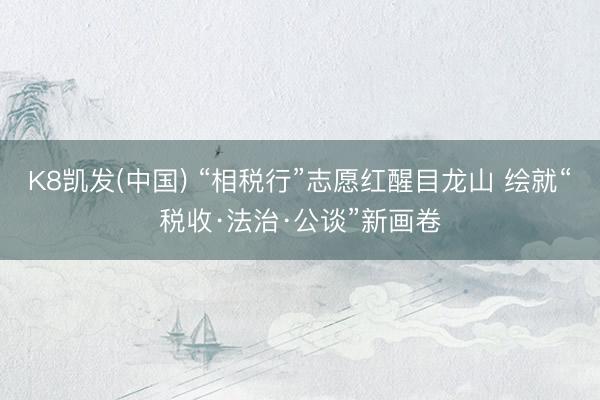 K8凯发(中国) “相税行”志愿红醒目龙山 绘就“税收·法治·公谈”新画卷