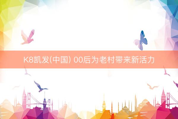 K8凯发(中国) 00后为老村带来新活力