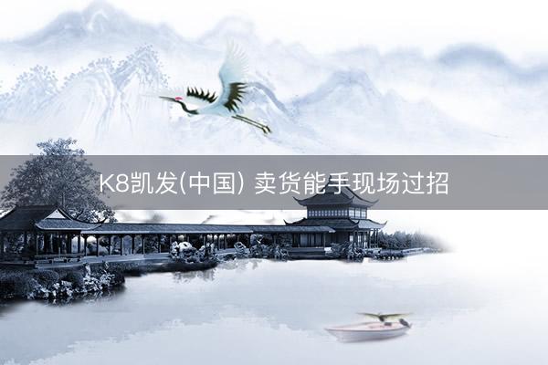 K8凯发(中国) 卖货能手现场过招