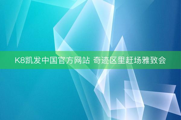 K8凯发中国官方网站 奇迹区里赶场雅致会
