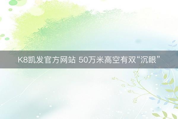 K8凯发官方网站 50万米高空有双“沉眼”
