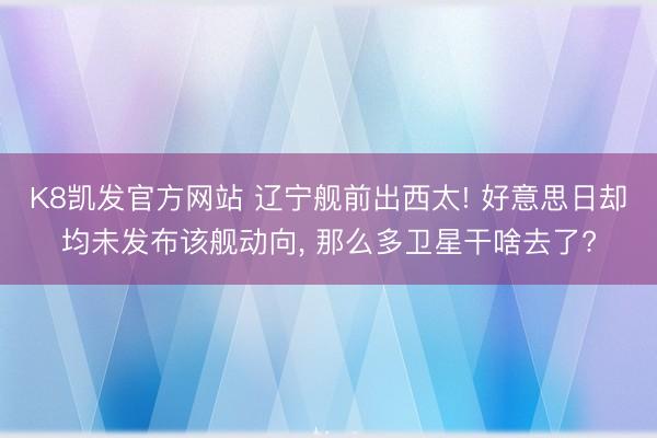 K8凯发官方网站 辽宁舰前出西太! 好意思日却均未发布该舰动向， 那么多卫星干啥去了?