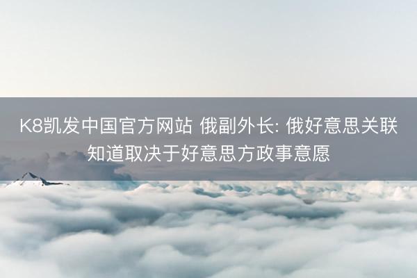 K8凯发中国官方网站 俄副外长: 俄好意思关联知道取决于好意思方政事意愿