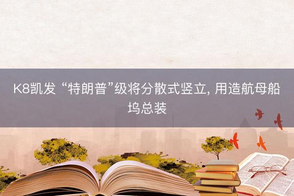 K8凯发 “特朗普”级将分散式竖立， 用造航母船坞总装