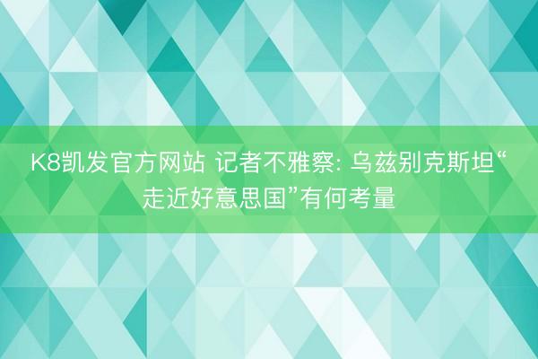 K8凯发官方网站 记者不雅察: 乌兹别克斯坦“走近好意思国”有何考量