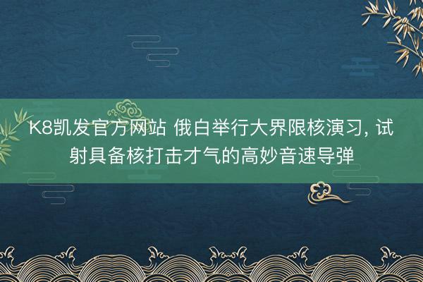 K8凯发官方网站 俄白举行大界限核演习， 试射具备核打击才气的高妙音速导弹