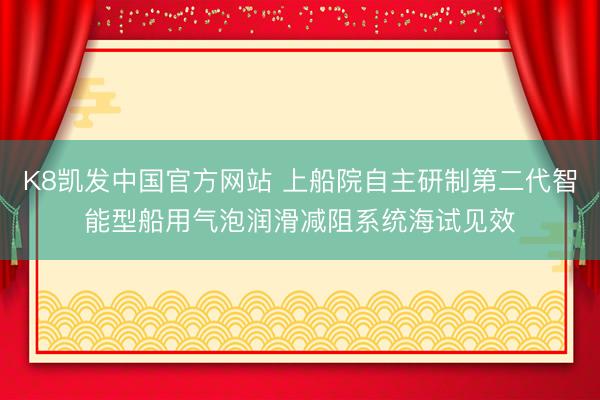 K8凯发中国官方网站 上船院自主研制第二代智能型船用气泡润滑减阻系统海试见效
