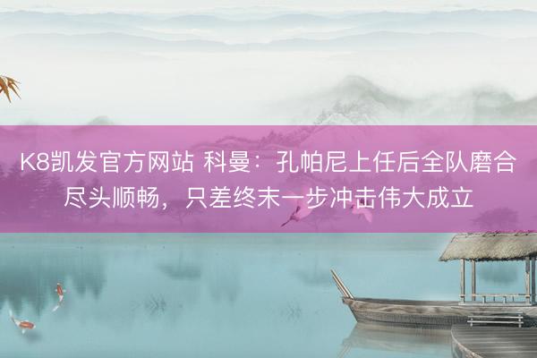 K8凯发官方网站 科曼：孔帕尼上任后全队磨合尽头顺畅，只差终末一步冲击伟大成立