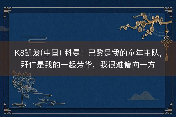 K8凯发(中国) 科曼：巴黎是我的童年主队，拜仁是我的一起芳华，我很难偏向一方