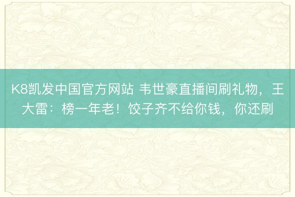 K8凯发中国官方网站 韦世豪直播间刷礼物，王大雷：榜一年老！饺子齐不给你钱，你还刷