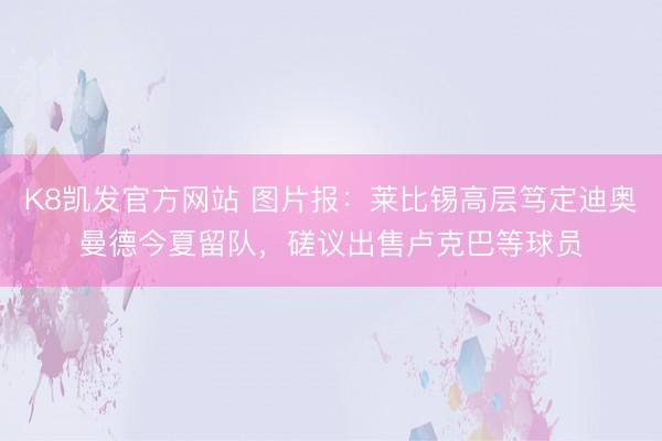 K8凯发官方网站 图片报：莱比锡高层笃定迪奥曼德今夏留队，磋议出售卢克巴等球员