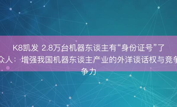 K8凯发 2.8万台机器东谈主有“身份证号”了！众人：增强我国机器东谈主产业的外洋谈话权与竞争力