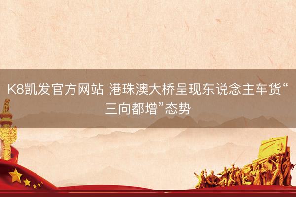 K8凯发官方网站 港珠澳大桥呈现东说念主车货“三向都增”态势
