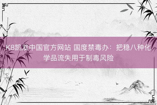 K8凯发中国官方网站 国度禁毒办：把稳八种化学品流失用于制毒风险