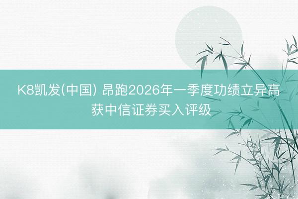 K8凯发(中国) 昂跑2026年一季度功绩立异高 获中信证券买入评级