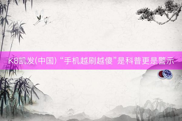 K8凯发(中国) “手机越刷越傻”是科普更是警示