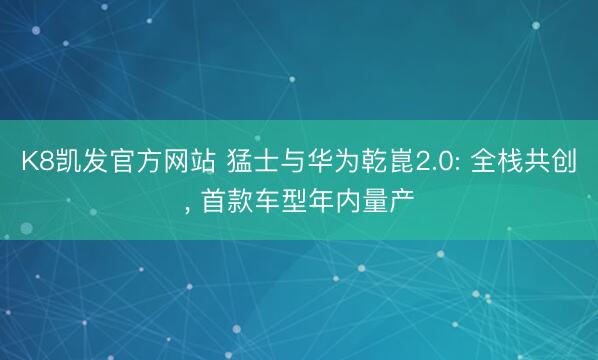 K8凯发官方网站 猛士与华为乾崑2.0: 全栈共创， 首款车型年内量产