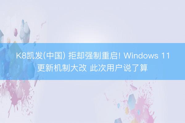 K8凯发(中国) 拒却强制重启! Windows 11更新机制大改 此次用户说了算