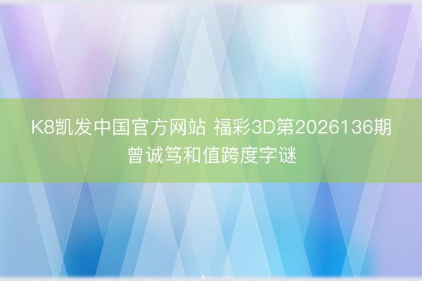 K8凯发中国官方网站 福彩3D第2026136期曾诚笃和值跨度字谜