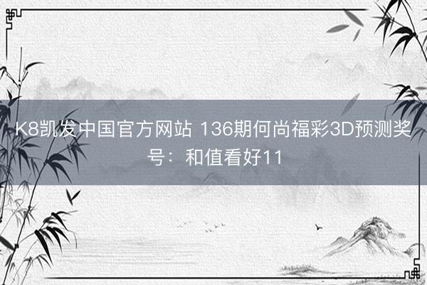 K8凯发中国官方网站 136期何尚福彩3D预测奖号：和值看好11