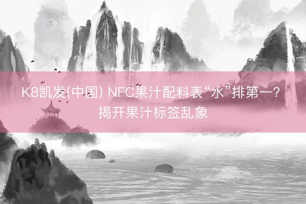 K8凯发(中国) NFC果汁配料表“水”排第一? 揭开果汁标签乱象