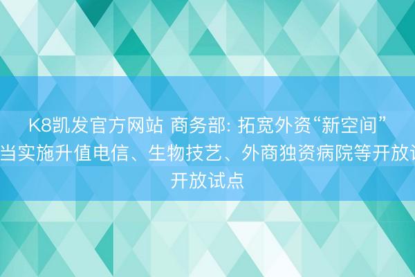 K8凯发官方网站 商务部: 拓宽外资“新空间”， 稳当实施升值电信、生物技艺、外商独资病院等开放试点