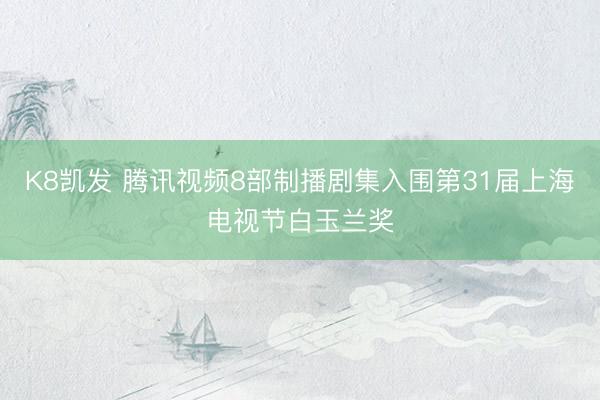 K8凯发 腾讯视频8部制播剧集入围第31届上海电视节白玉兰奖