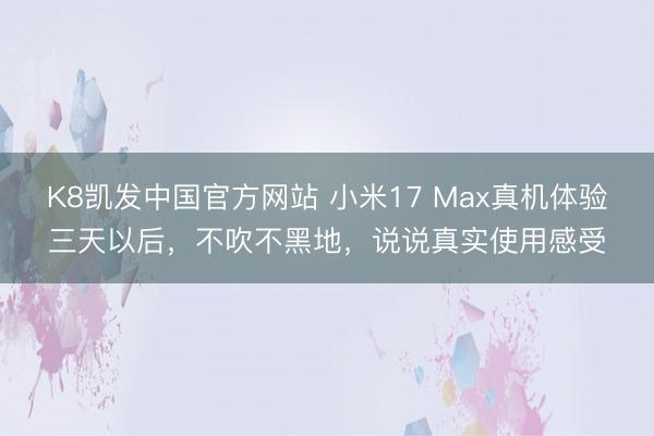 K8凯发中国官方网站 小米17 Max真机体验三天以后，不吹不黑地，说说真实使用感受
