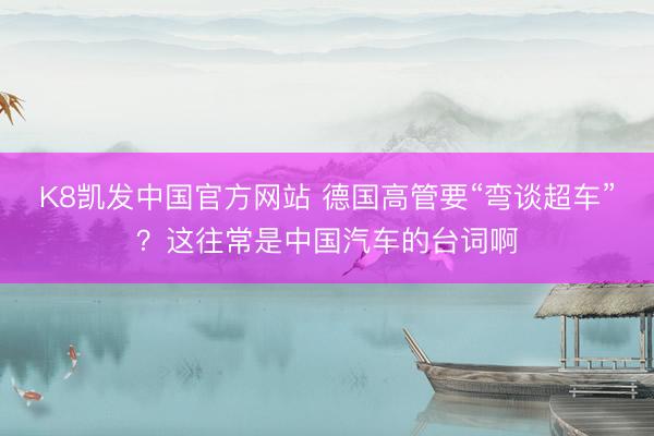 K8凯发中国官方网站 德国高管要“弯谈超车”？这往常是中国汽车的台词啊