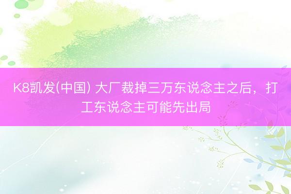 K8凯发(中国) 大厂裁掉三万东说念主之后，打工东说念主可能先出局