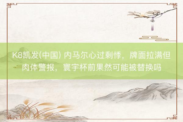 K8凯发(中国) 内马尔心过剩悸，牌面拉满但肉体警报，寰宇杯前果然可能被替换吗