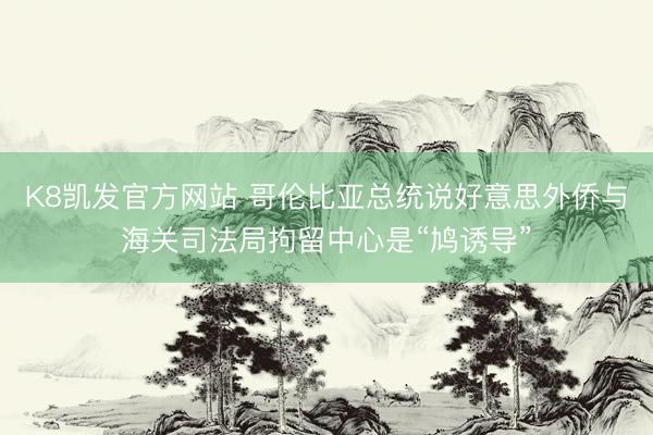 K8凯发官方网站 哥伦比亚总统说好意思外侨与海关司法局拘留中心是“鸠诱导”