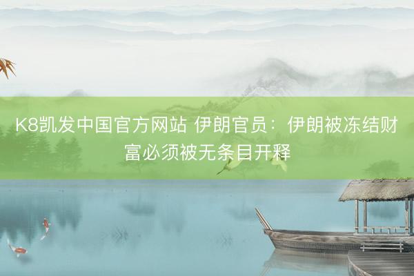 K8凯发中国官方网站 伊朗官员：伊朗被冻结财富必须被无条目开释