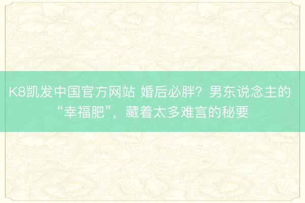 K8凯发中国官方网站 婚后必胖？男东说念主的 “幸福肥”，藏着太多难言的秘要