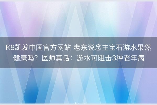 K8凯发中国官方网站 老东说念主宝石游水果然健康吗？医师真话：游水可阻击3种老年病