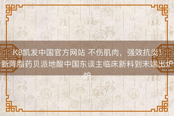 K8凯发中国官方网站 不伤肌肉,强效抗炎!新降脂药贝派地酸中国东谈主临床新料到末端出炉