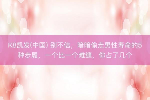 K8凯发(中国) 别不信，暗暗偷走男性寿命的5种步履，一个比一个难缠，你占了几个