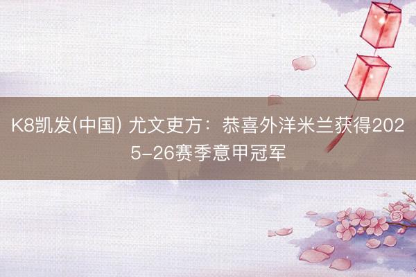 K8凯发(中国) 尤文吏方：恭喜外洋米兰获得2025-26赛季意甲冠军