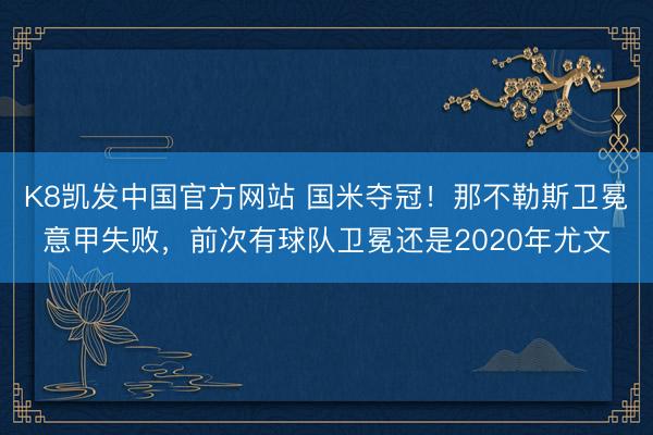 K8凯发中国官方网站 国米夺冠！那不勒斯卫冕意甲失败，前次有球队卫冕还是2020年尤文